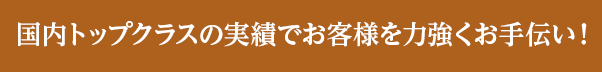 国内トップクラスの実績でお客様を力強くお手伝い！