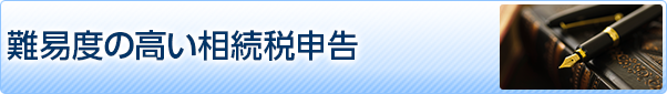 難易度の高い相続税申告