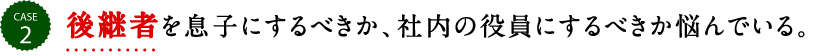 後継者を息子にするべきか、社内の役員にするべきか悩んでいる。