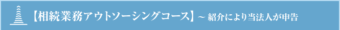 【相続業務アウトソーシングコース】～紹介により当法人が申告